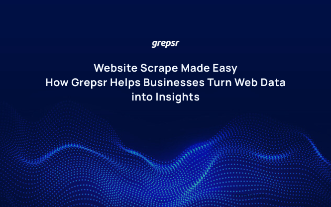 Website Scrape Made Easy: How Grepsr Helps Businesses Turn Web Data into Insights