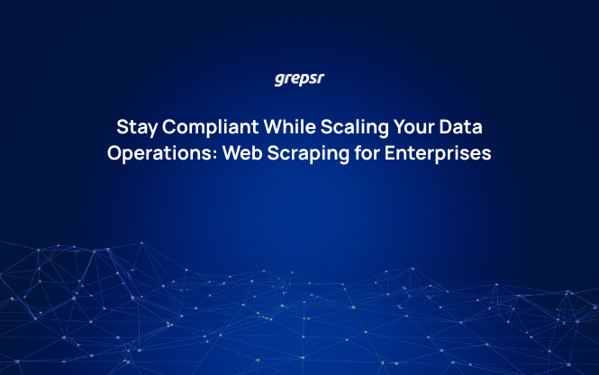 Stay Compliant While Scaling Your Data Operations: Web Scraping for Enterprises